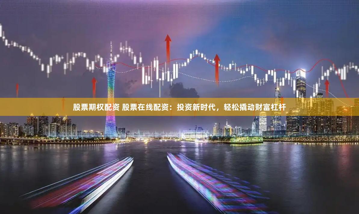 股票期权配资 股票在线配资：投资新时代，轻松撬动财富杠杆
