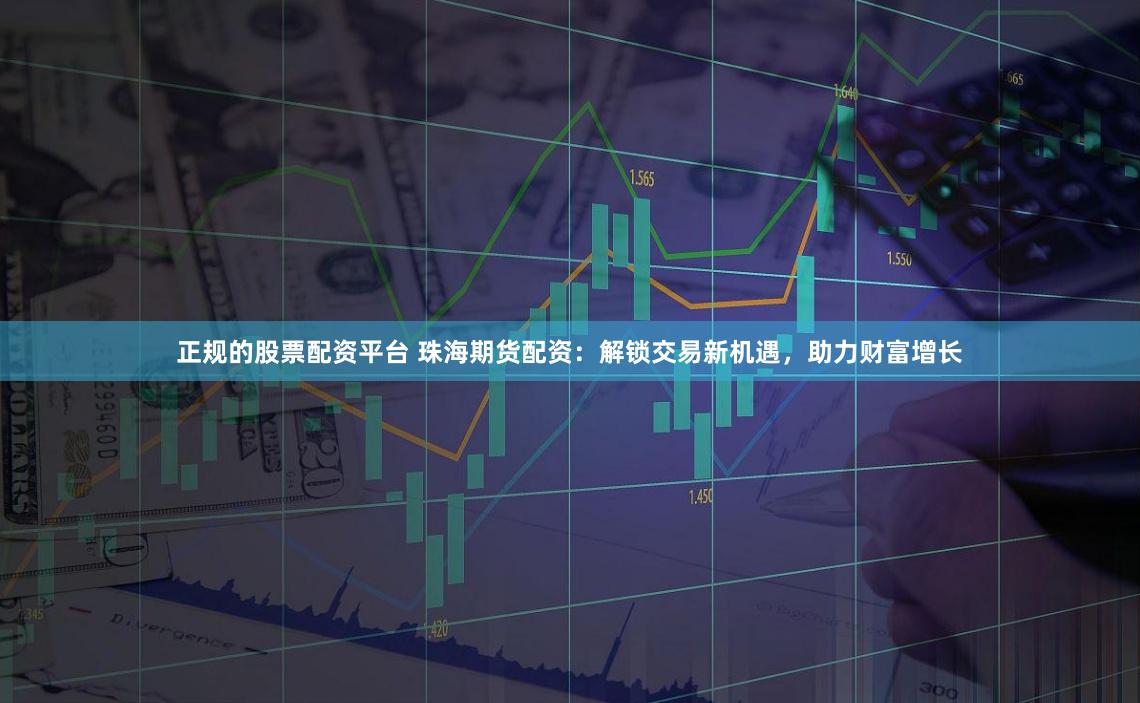 正规的股票配资平台 珠海期货配资：解锁交易新机遇，助力财富增长