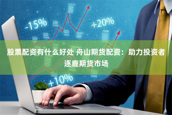 股票配资有什么好处 舟山期货配资：助力投资者逐鹿期货市场
