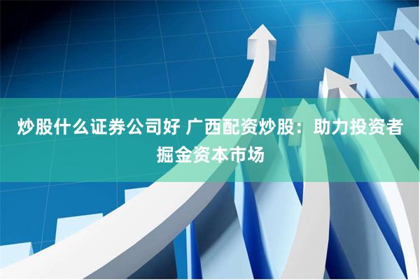 炒股什么证券公司好 广西配资炒股：助力投资者掘金资本市场
