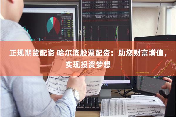 正规期货配资 哈尔滨股票配资：助您财富增值，实现投资梦想