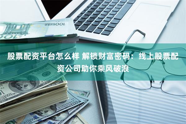 股票配资平台怎么样 解锁财富密码：线上股票配资公司助你乘风破浪