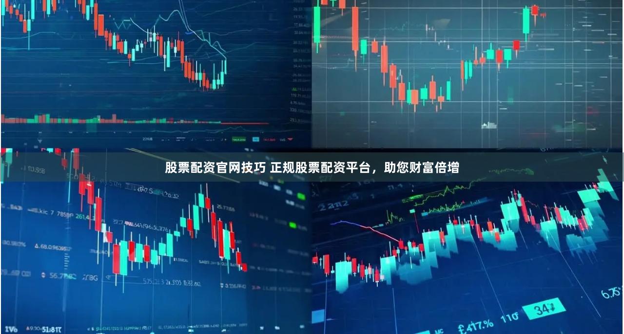股票配资官网技巧 正规股票配资平台，助您财富倍增