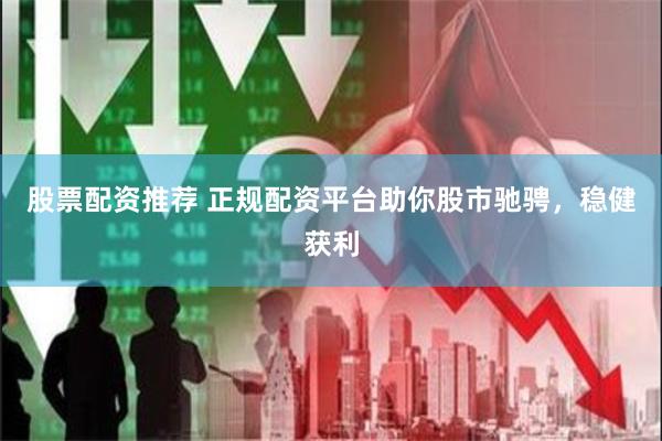 股票配资推荐 正规配资平台助你股市驰骋，稳健获利