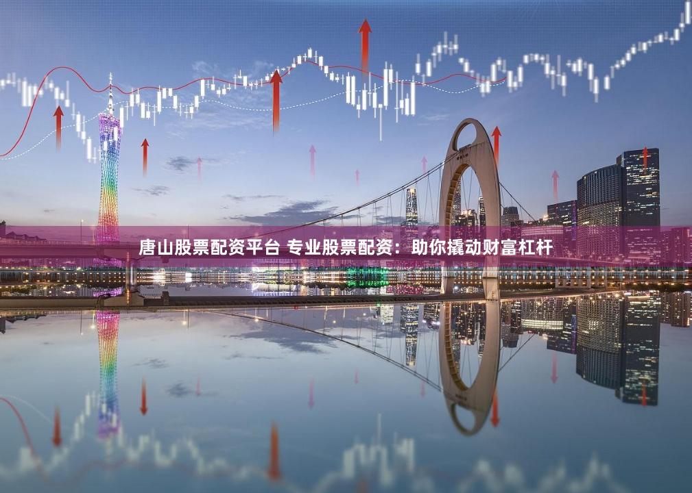 唐山股票配资平台 专业股票配资：助你撬动财富杠杆