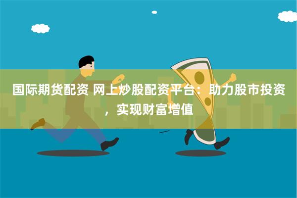 国际期货配资 网上炒股配资平台：助力股市投资，实现财富增值