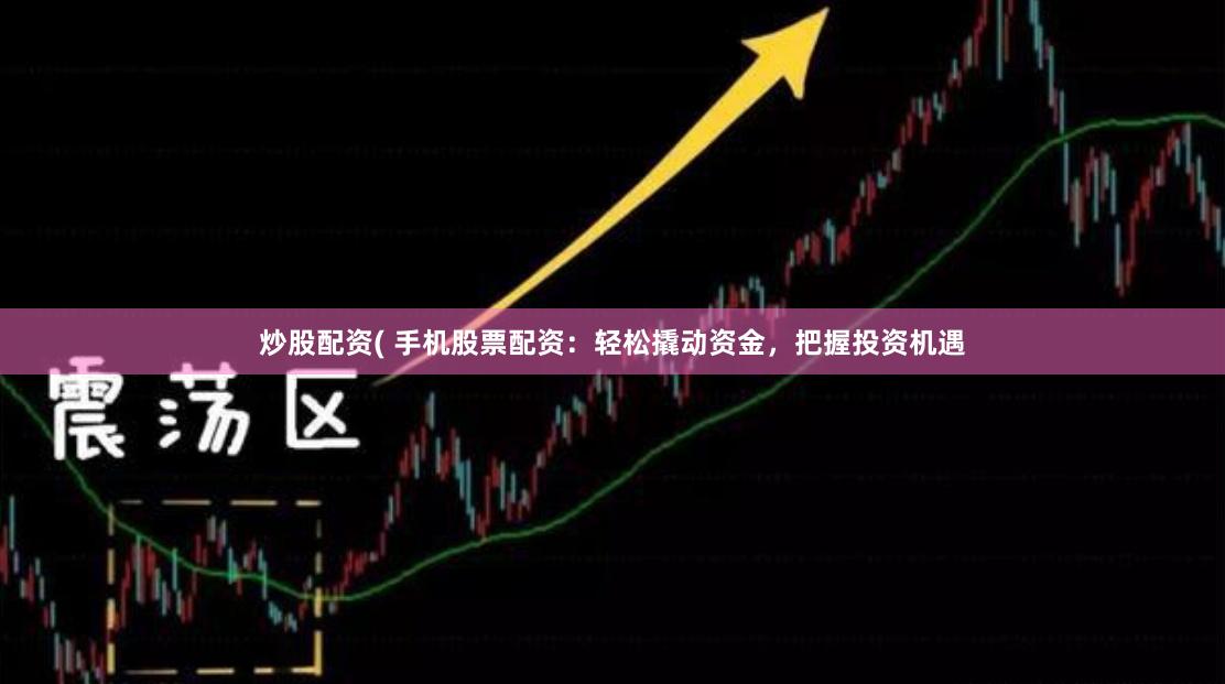 炒股配资( 手机股票配资：轻松撬动资金，把握投资机遇