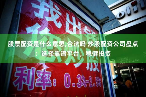 股票配资是什么意思,合法吗 炒股配资公司盘点：选择靠谱平台，稳健投资