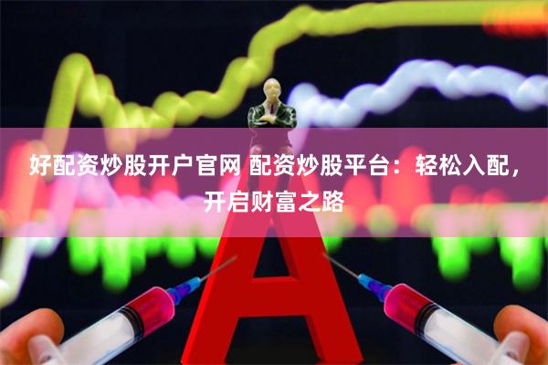好配资炒股开户官网 配资炒股平台：轻松入配，开启财富之路