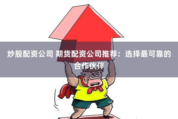 炒股配资公司 期货配资公司推荐：选择最可靠的合作伙伴