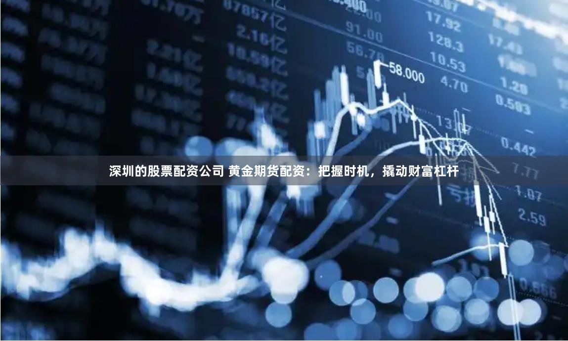 深圳的股票配资公司 黄金期货配资：把握时机，撬动财富杠杆