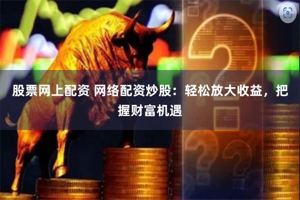 股票网上配资 网络配资炒股：轻松放大收益，把握财富机遇