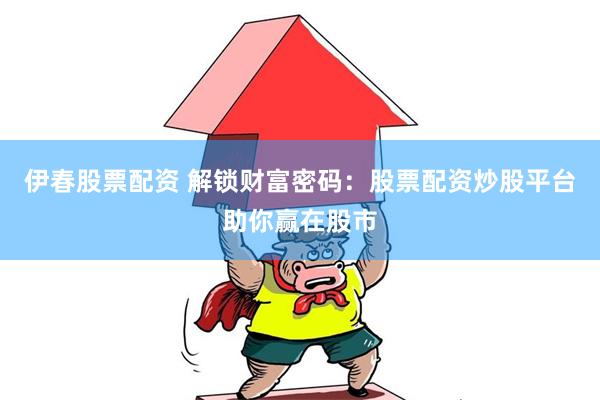 伊春股票配资 解锁财富密码：股票配资炒股平台助你赢在股市