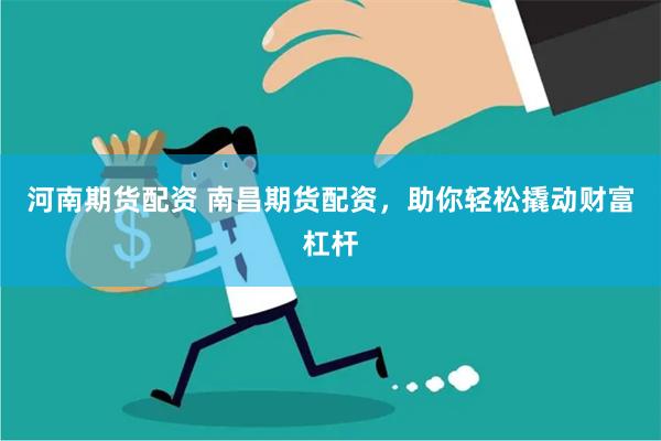 河南期货配资 南昌期货配资，助你轻松撬动财富杠杆