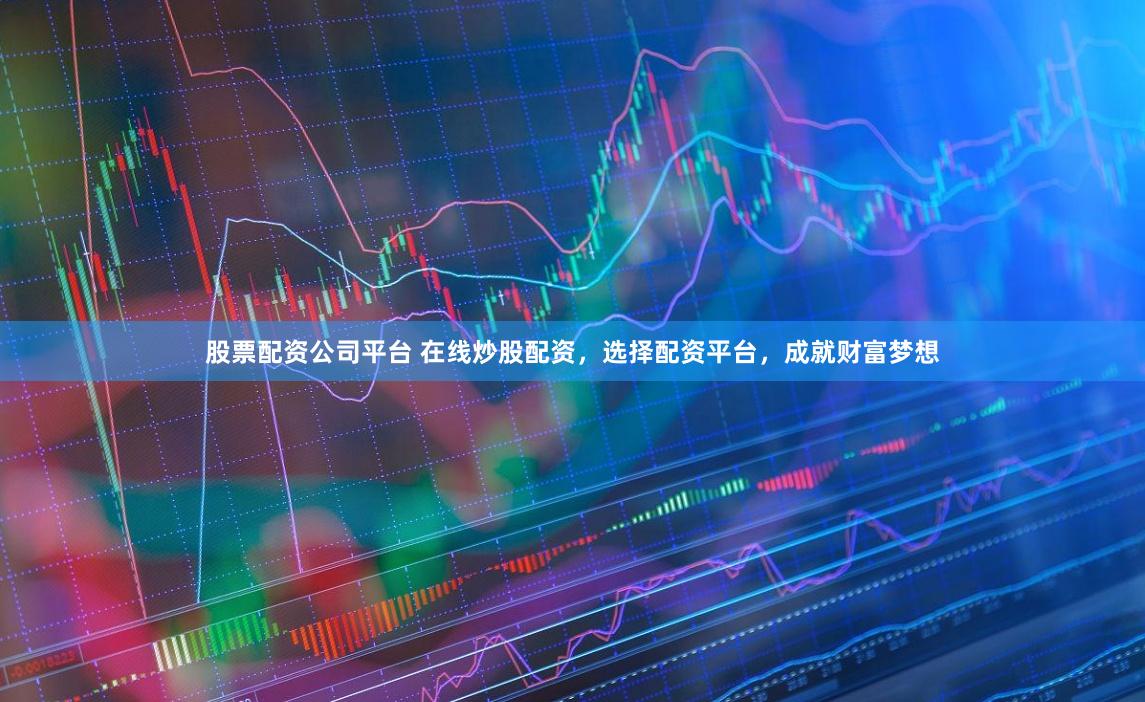 股票配资公司平台 在线炒股配资，选择配资平台，成就财富梦想