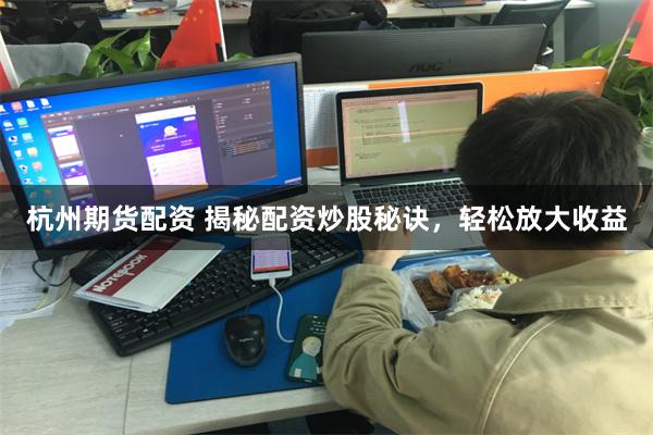 杭州期货配资 揭秘配资炒股秘诀，轻松放大收益