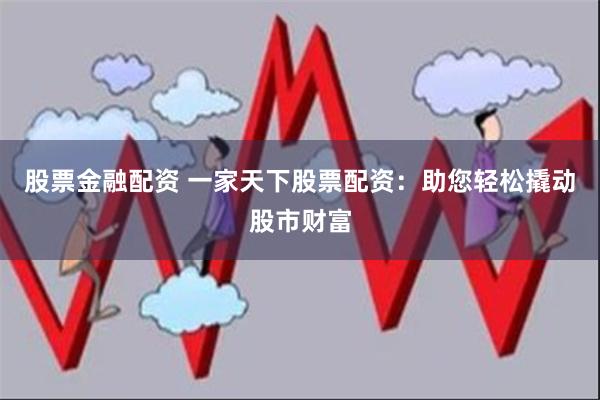 股票金融配资 一家天下股票配资：助您轻松撬动股市财富