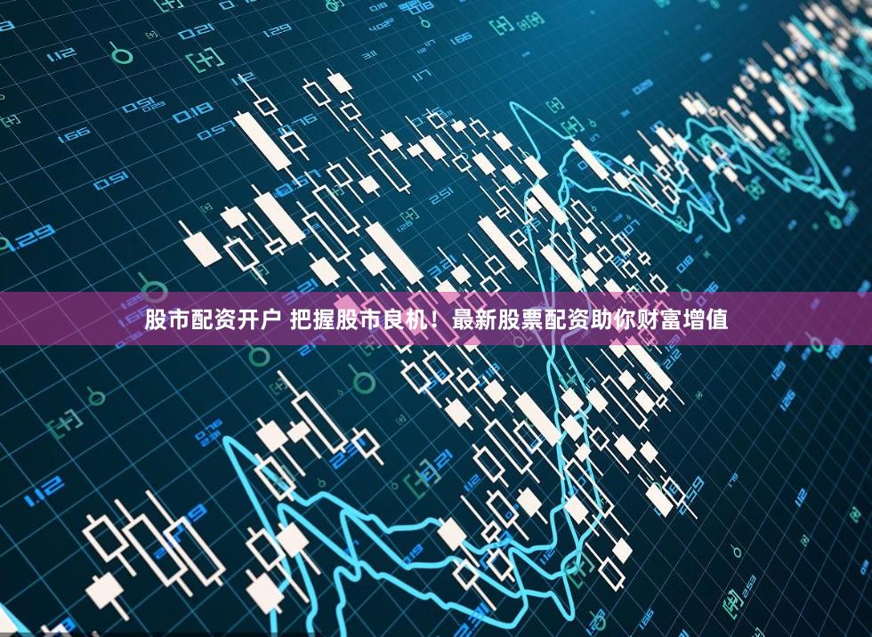 股市配资开户 把握股市良机！最新股票配资助你财富增值