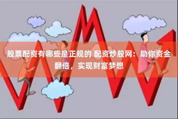 股票配资有哪些是正规的 配资炒股网：助你资金翻倍，实现财富梦想