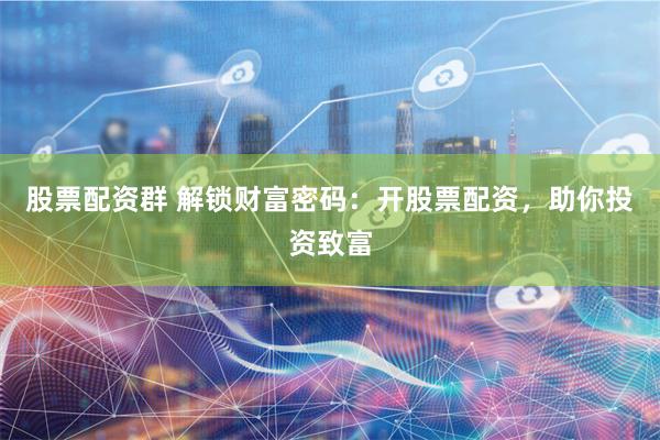 股票配资群 解锁财富密码：开股票配资，助你投资致富