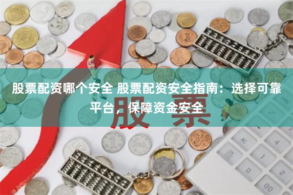 股票配资哪个安全 股票配资安全指南：选择可靠平台，保障资金安全