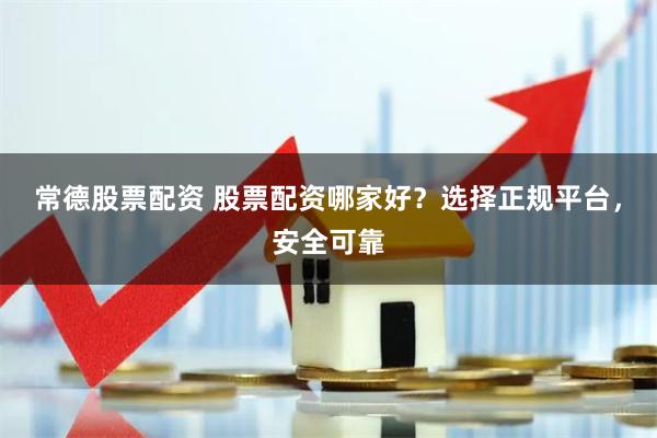 常德股票配资 股票配资哪家好？选择正规平台，安全可靠