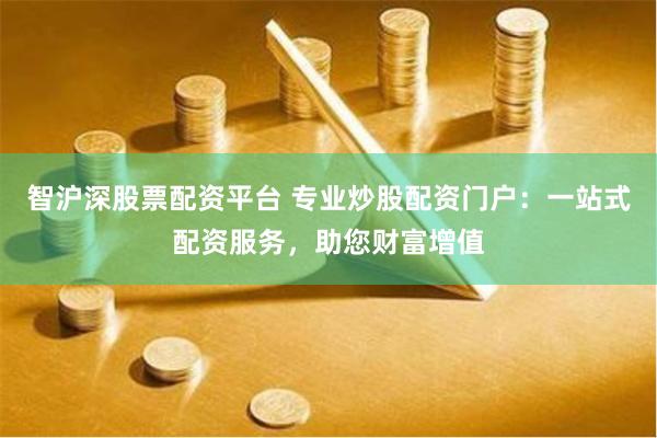 智沪深股票配资平台 专业炒股配资门户：一站式配资服务，助您财富增值