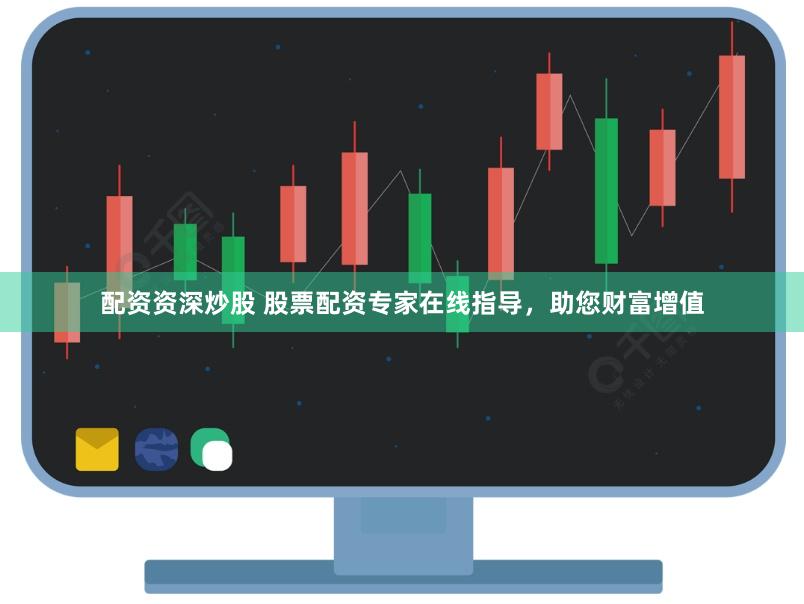 配资资深炒股 股票配资专家在线指导，助您财富增值