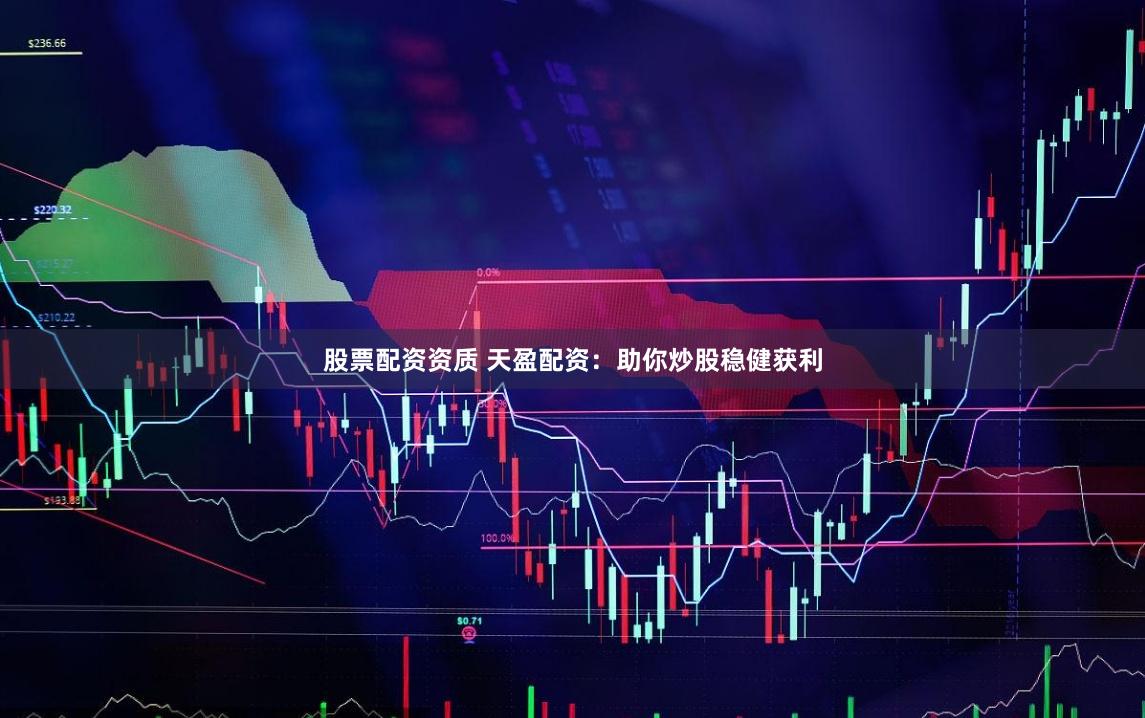 股票配资资质 天盈配资：助你炒股稳健获利
