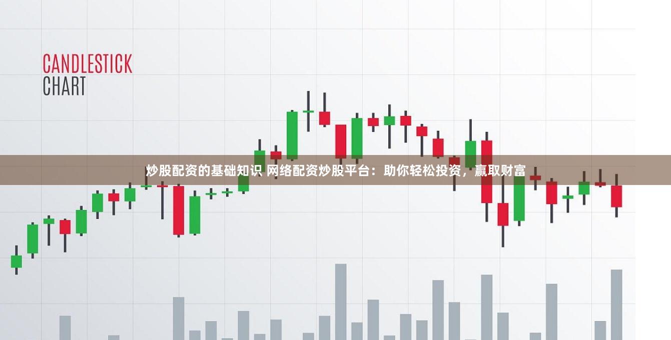 炒股配资的基础知识 网络配资炒股平台：助你轻松投资，赢取财富