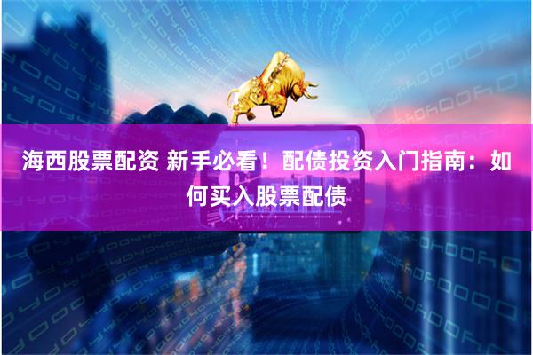 海西股票配资 新手必看！配债投资入门指南：如何买入股票配债