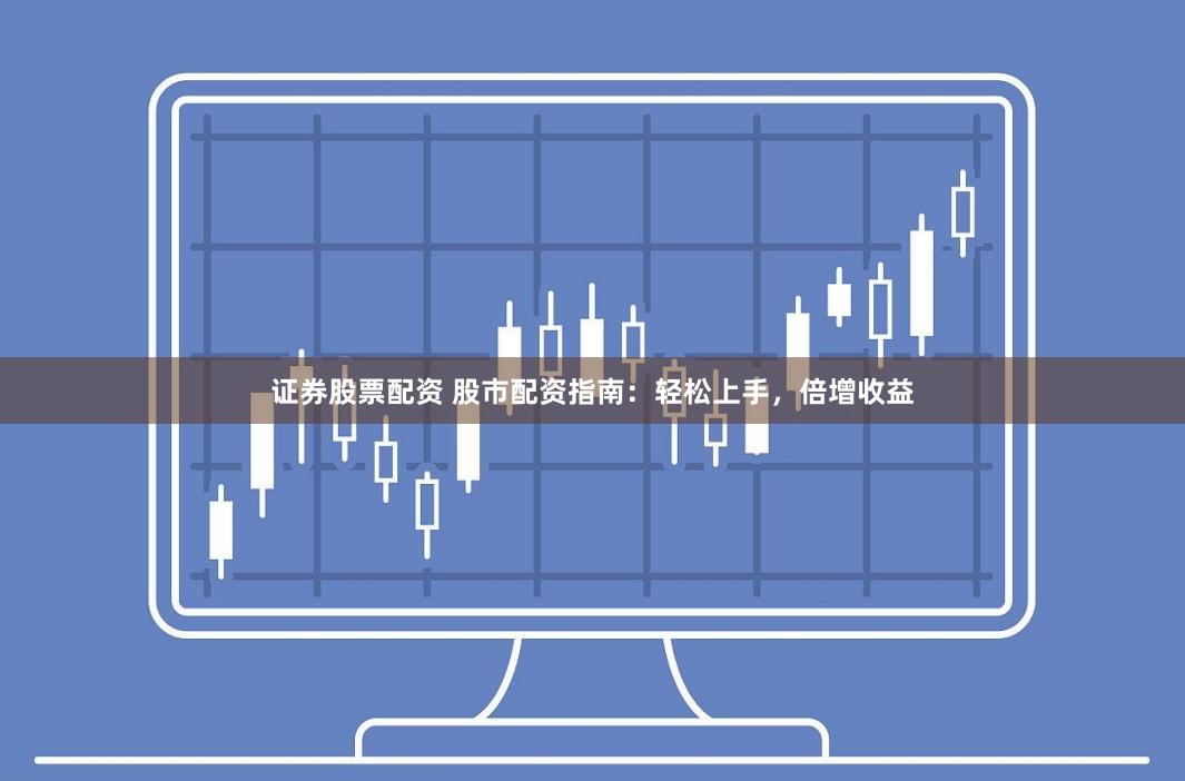 证券股票配资 股市配资指南：轻松上手，倍增收益