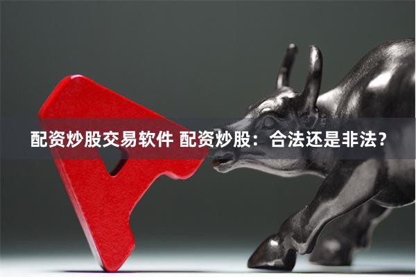 配资炒股交易软件 配资炒股：合法还是非法？