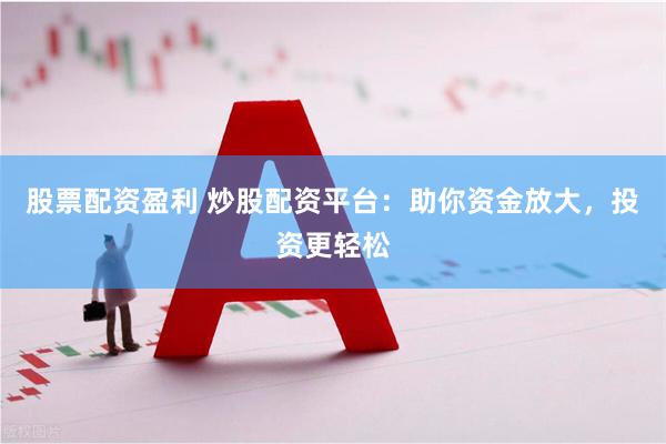 股票配资盈利 炒股配资平台：助你资金放大，投资更轻松