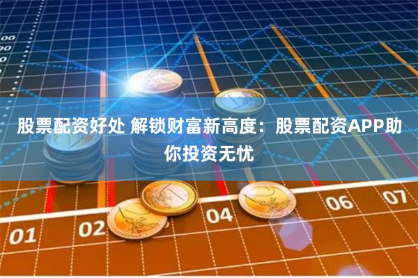 股票配资好处 解锁财富新高度：股票配资APP助你投资无忧