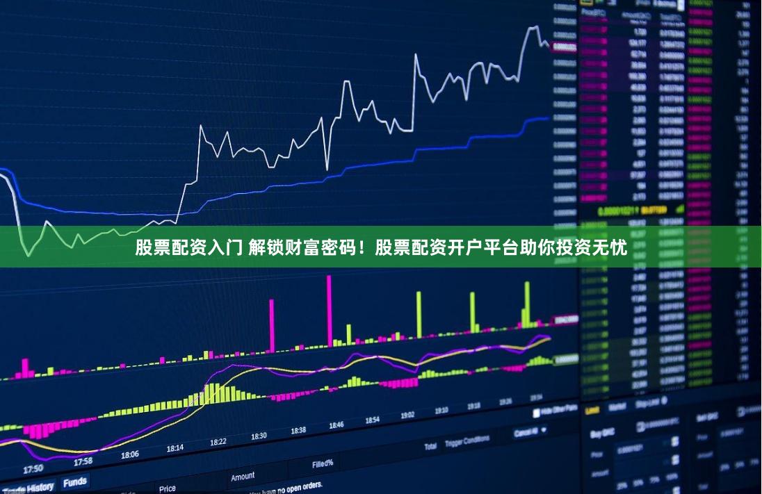 股票配资入门 解锁财富密码！股票配资开户平台助你投资无忧