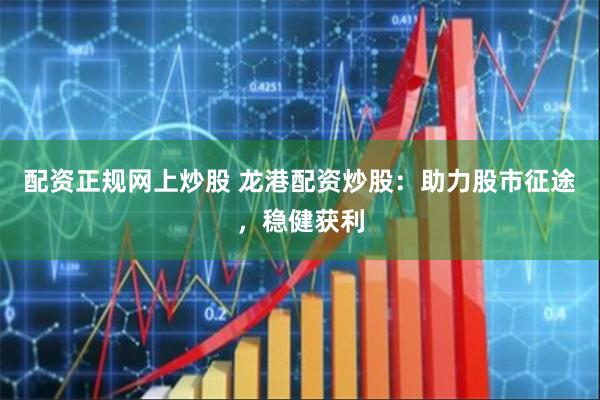 配资正规网上炒股 龙港配资炒股：助力股市征途，稳健获利