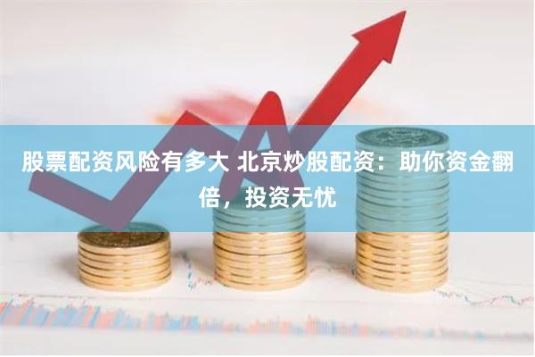 股票配资风险有多大 北京炒股配资：助你资金翻倍，投资无忧