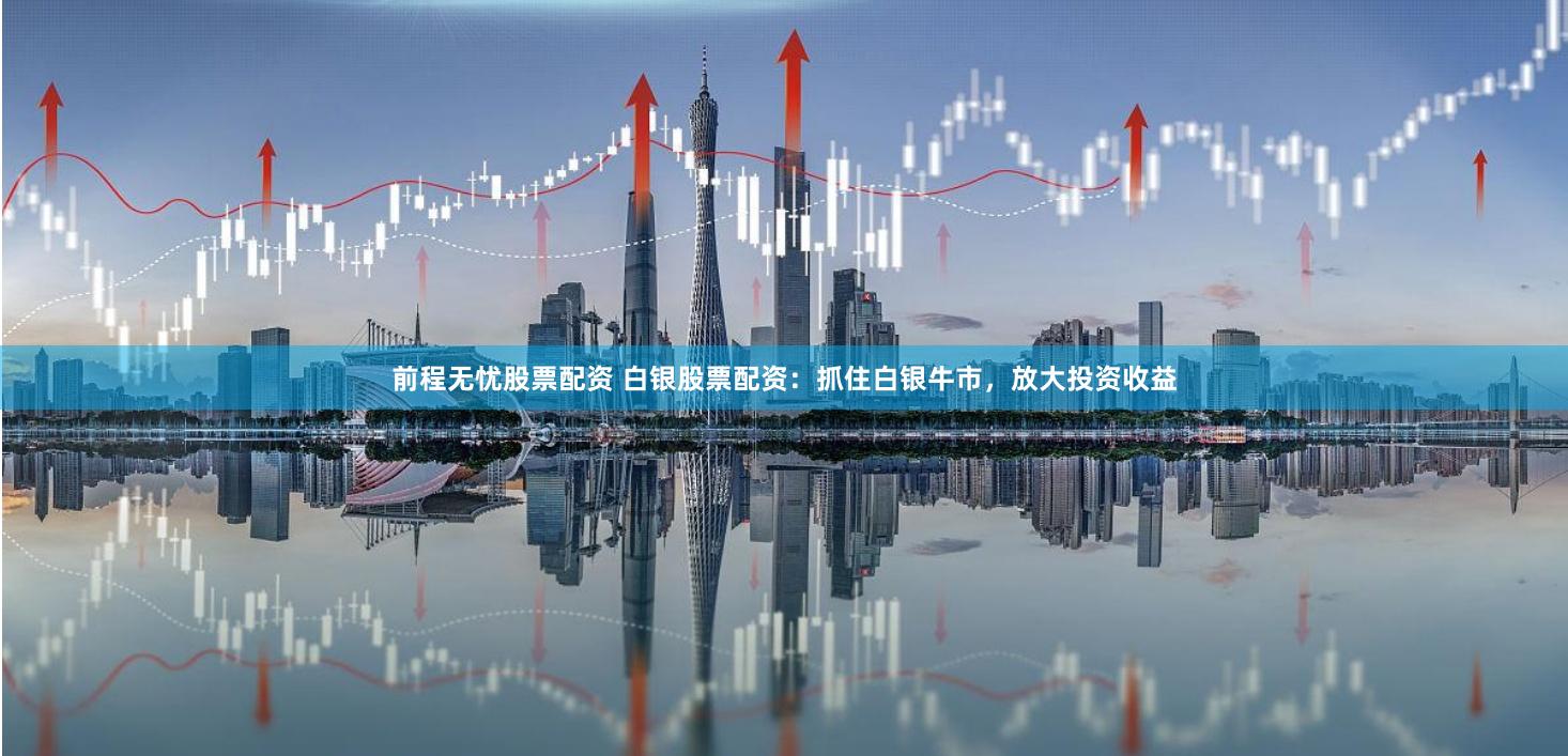 前程无忧股票配资 白银股票配资：抓住白银牛市，放大投资收益