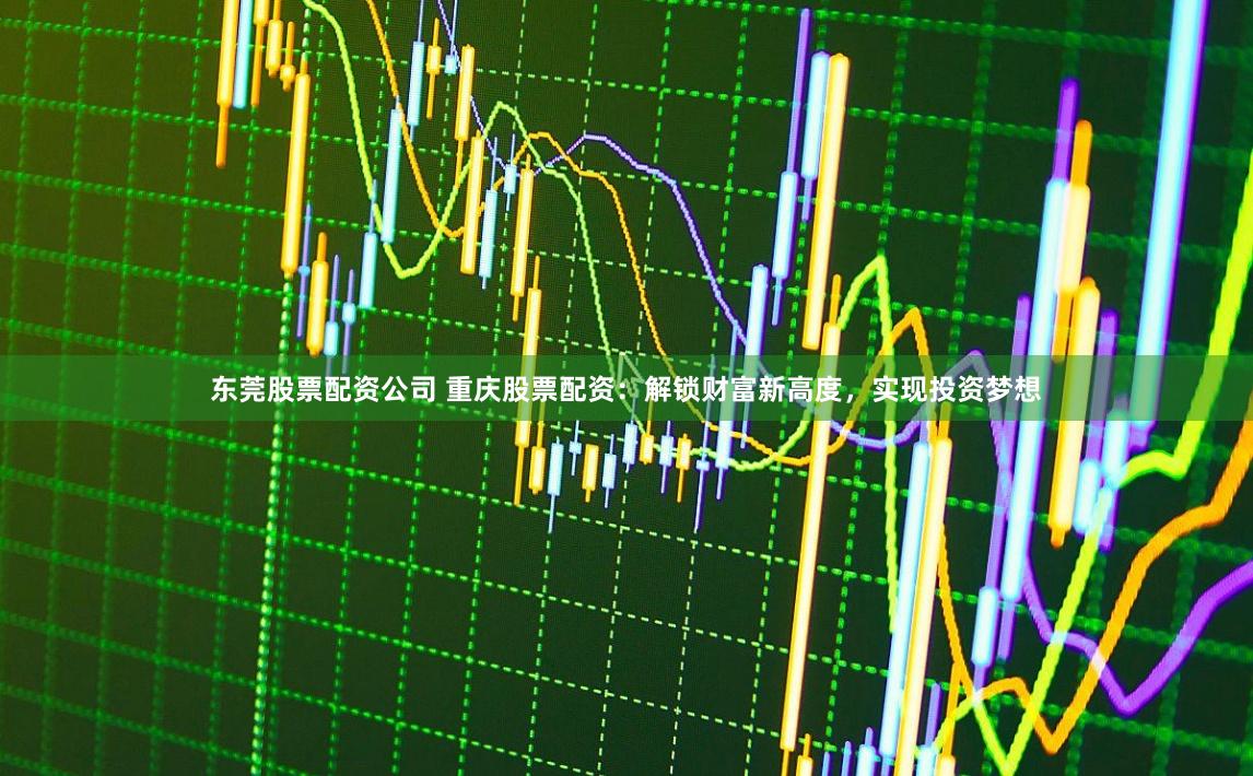 东莞股票配资公司 重庆股票配资：解锁财富新高度，实现投资梦想