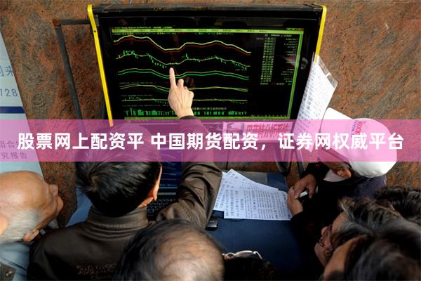 股票网上配资平 中国期货配资，证券网权威平台
