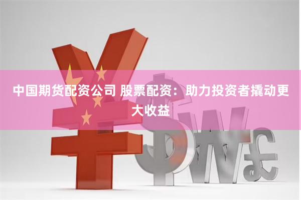 中国期货配资公司 股票配资：助力投资者撬动更大收益
