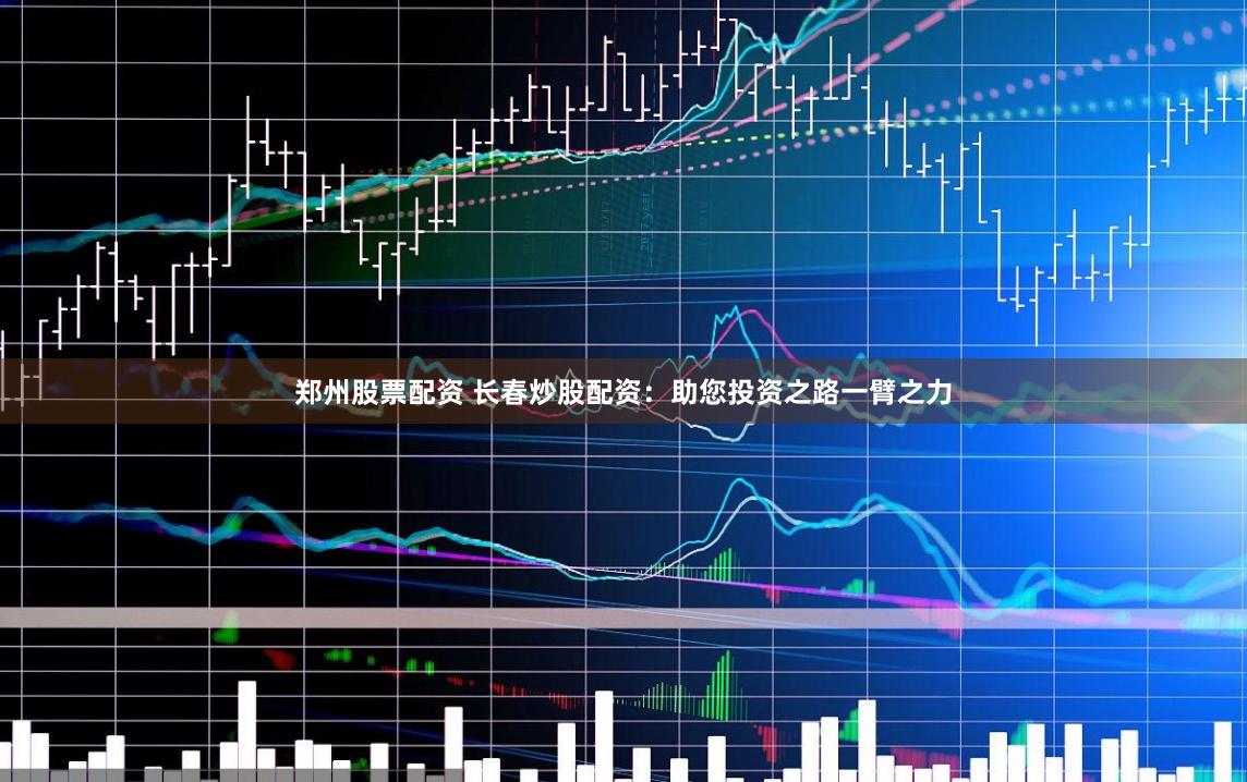 郑州股票配资 长春炒股配资：助您投资之路一臂之力