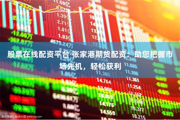 股票在线配资平台 张家港期货配资：助您把握市场先机，轻松获利