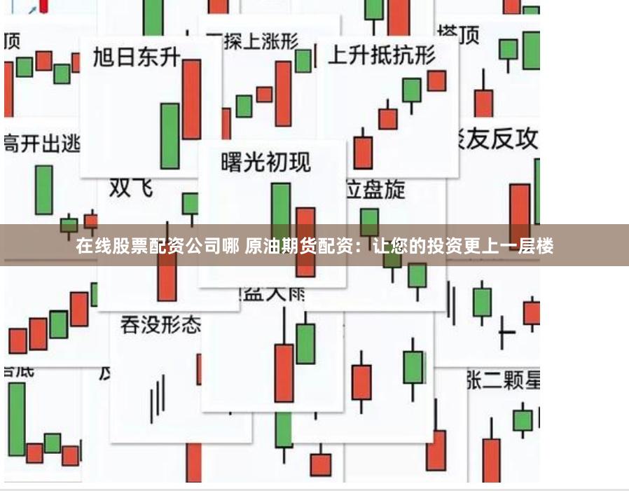 在线股票配资公司哪 原油期货配资：让您的投资更上一层楼