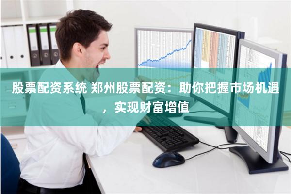 股票配资系统 郑州股票配资：助你把握市场机遇，实现财富增值