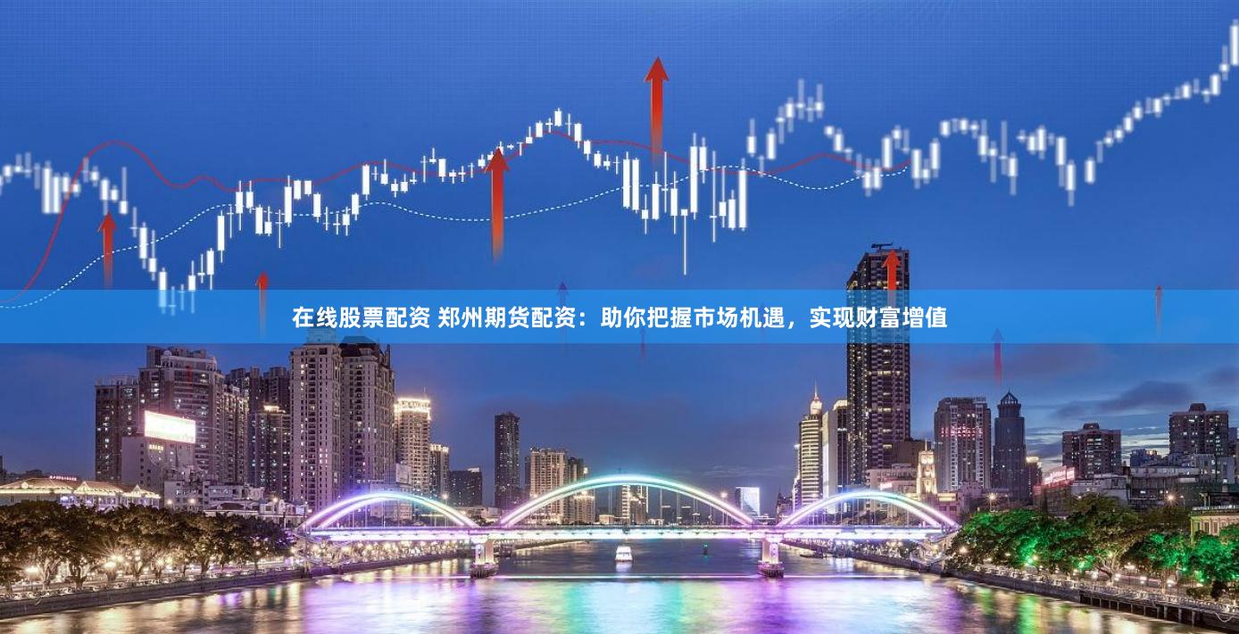 在线股票配资 郑州期货配资：助你把握市场机遇，实现财富增值