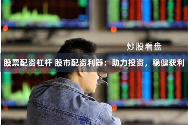 股票配资杠杆 股市配资利器：助力投资，稳健获利