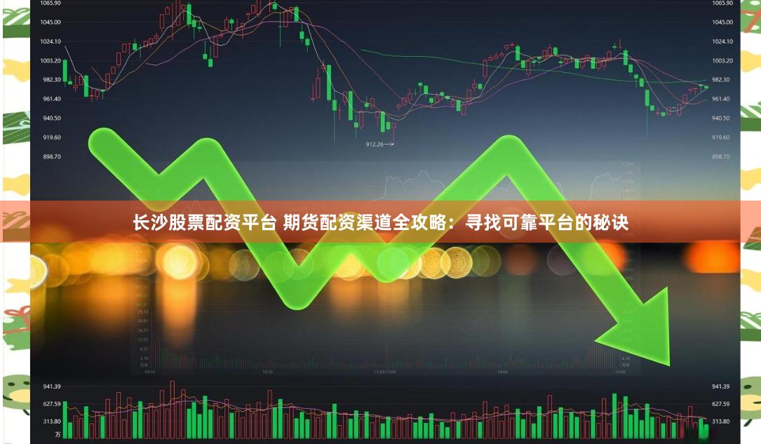 长沙股票配资平台 期货配资渠道全攻略：寻找可靠平台的秘诀