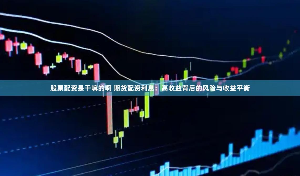 股票配资是干嘛的啊 期货配资利息：高收益背后的风险与收益平衡